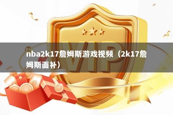 nba2k17詹姆斯游戏视频（2k17詹姆斯面补）