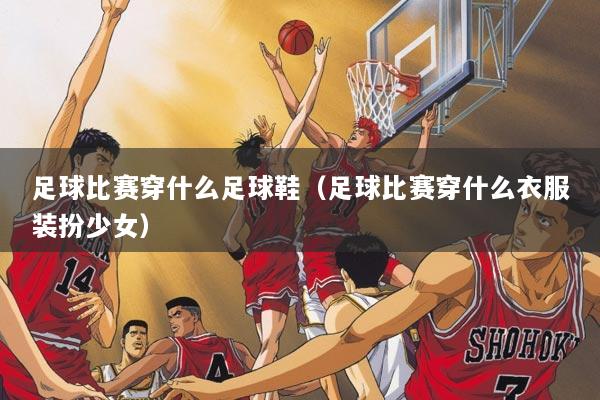 足球比赛穿什么足球鞋（足球比赛穿什么衣服装扮少女）