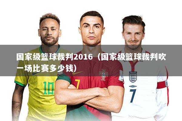 国家级篮球裁判2016（国家级篮球裁判吹一场比赛多少钱）