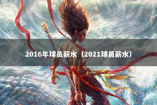 2016年球员薪水（2021球员薪水）