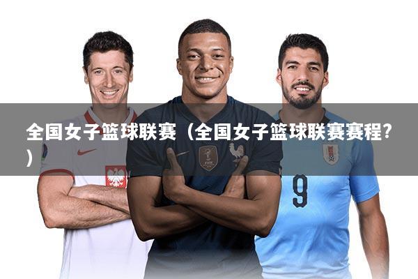 全国女子篮球联赛（全国女子篮球联赛赛程?）