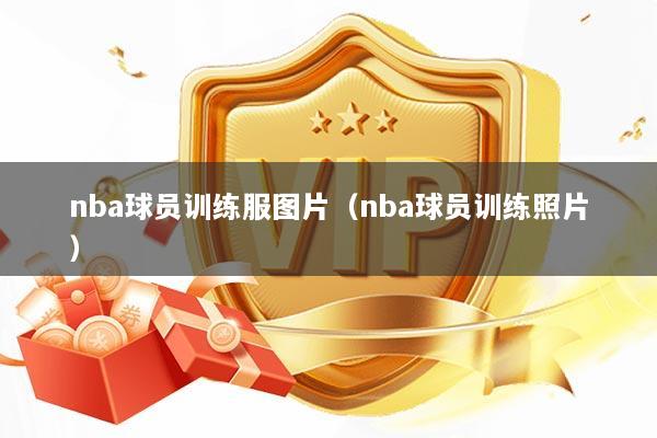 nba球员训练服图片（nba球员训练照片）