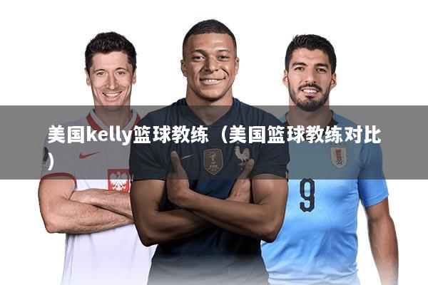 美国kelly篮球教练（美国篮球教练对比）