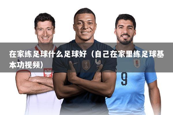 在家练足球什么足球好（自己在家里练足球基本功视频）