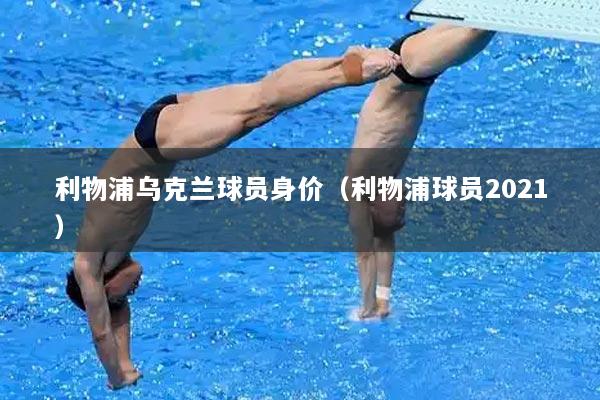 利物浦乌克兰球员身价（利物浦球员2021）