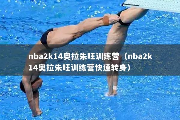 nba2k14奥拉朱旺训练营（nba2k14奥拉朱旺训练营快速转身）
