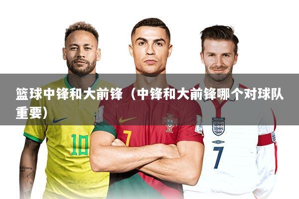 篮球中锋和大前锋（中锋和大前锋哪个对球队重要）