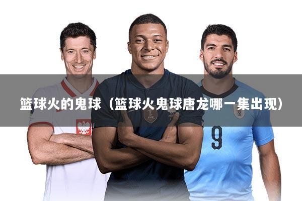 篮球火的鬼球（篮球火鬼球唐龙哪一集出现）