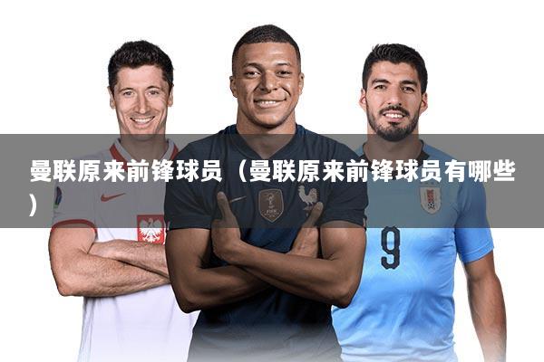 曼联原来前锋球员（曼联原来前锋球员有哪些）