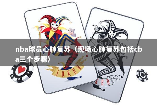 nba球员心肺复苏（现场心肺复苏包括cba三个步骤）